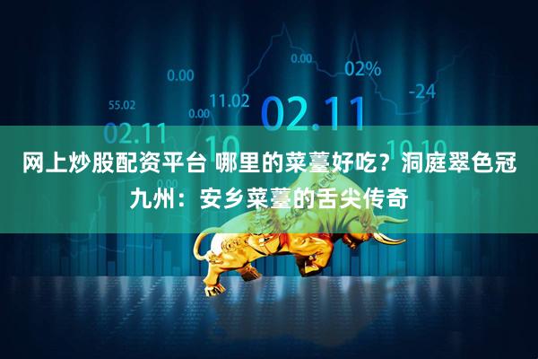 网上炒股配资平台 哪里的菜薹好吃？洞庭翠色冠九州：安乡菜薹的舌尖传奇