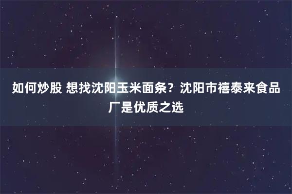 如何炒股 想找沈阳玉米面条？沈阳市禧泰来食品厂是优质之选