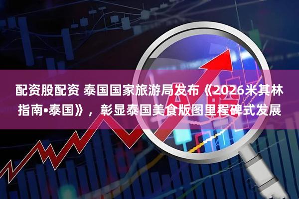配资股配资 泰国国家旅游局发布《2026米其林指南•泰国》，彰显泰国美食版图里程碑式发展