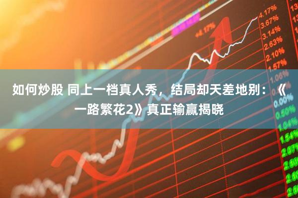 如何炒股 同上一档真人秀，结局却天差地别：《一路繁花2》真正输赢揭晓