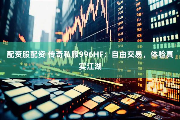 配资股配资 传奇私服996HF：自由交易，体验真实江湖