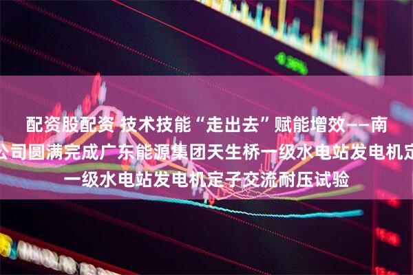 配资股配资 技术技能“走出去”赋能增效——南网储能西部修试公司圆满完成广东能源集团天生桥一级水电站发电机定子交流耐压试验