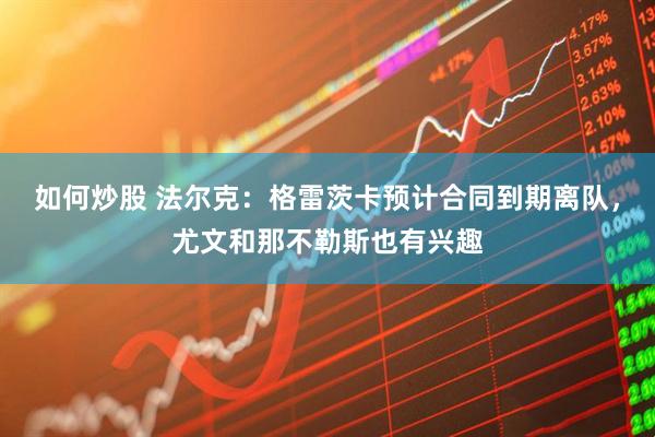 如何炒股 法尔克：格雷茨卡预计合同到期离队，尤文和那不勒斯也有兴趣