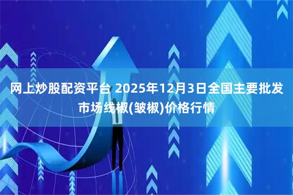 网上炒股配资平台 2025年12月3日全国主要批发市场线椒(皱椒)价格行情