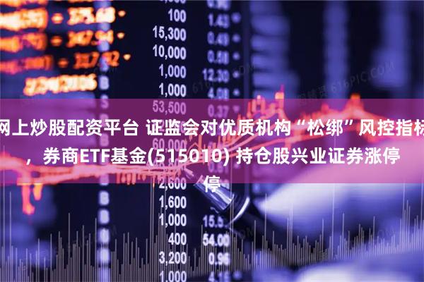 网上炒股配资平台 证监会对优质机构“松绑”风控指标，券商ETF基金(515010) 持仓股兴业证券涨停