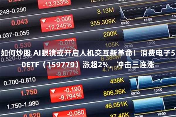 如何炒股 AI眼镜或开启人机交互新革命！消费电子50ETF（159779）涨超2%，冲击三连涨