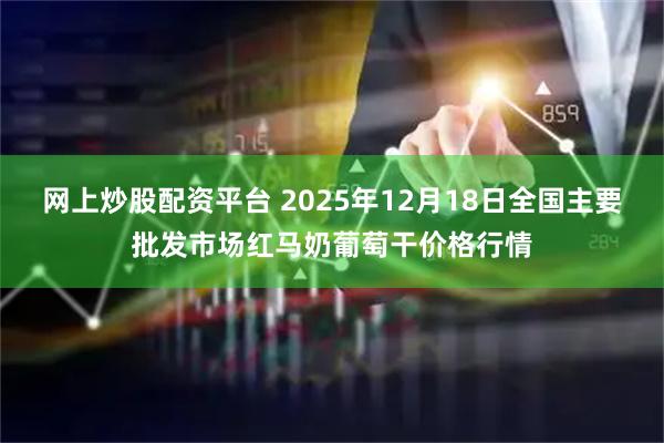 网上炒股配资平台 2025年12月18日全国主要批发市场红马奶葡萄干价格行情