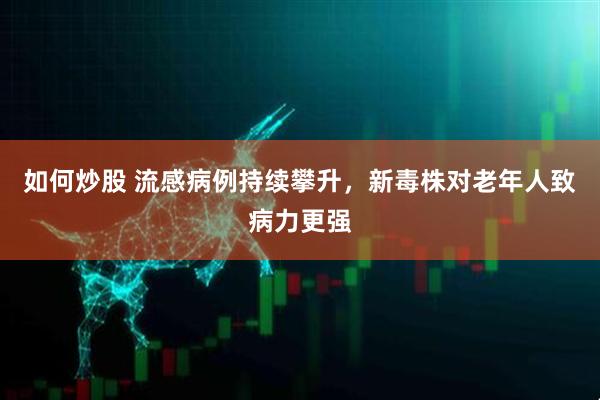 如何炒股 流感病例持续攀升，新毒株对老年人致病力更强