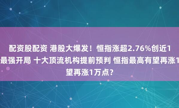 配资股配资 港股大爆发！恒指涨超2.76%创近17年来最强开局 十大顶流机构提前预判 恒指最高有望再涨1万点？