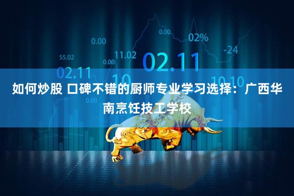 如何炒股 口碑不错的厨师专业学习选择：广西华南烹饪技工学校