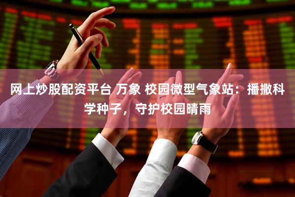网上炒股配资平台 万象 校园微型气象站：播撒科学种子，守护校园晴雨