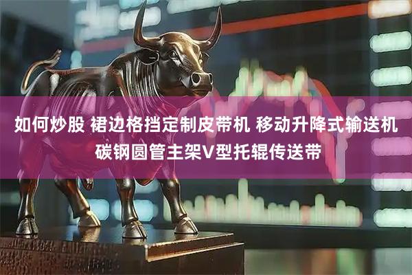 如何炒股 裙边格挡定制皮带机 移动升降式输送机 碳钢圆管主架V型托辊传送带