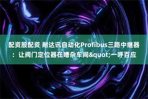 配资股配资 耐达讯自动化Profibus三路中继器：让阀门定位器在嘈杂车间"一呼百应