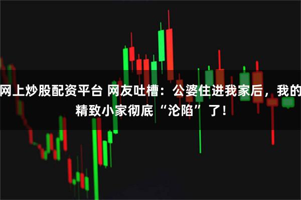网上炒股配资平台 网友吐槽：公婆住进我家后，我的精致小家彻底 “沦陷” 了！