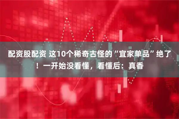 配资股配资 这10个稀奇古怪的“宜家单品”绝了！一开始没看懂，看懂后：真香