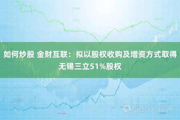如何炒股 金财互联：拟以股权收购及增资方式取得无锡三立51%股权