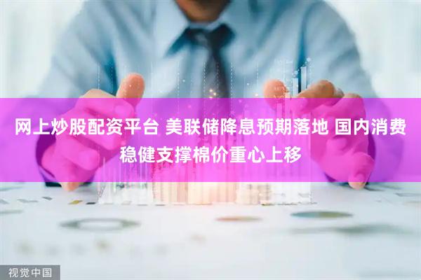 网上炒股配资平台 美联储降息预期落地 国内消费稳健支撑棉价重心上移