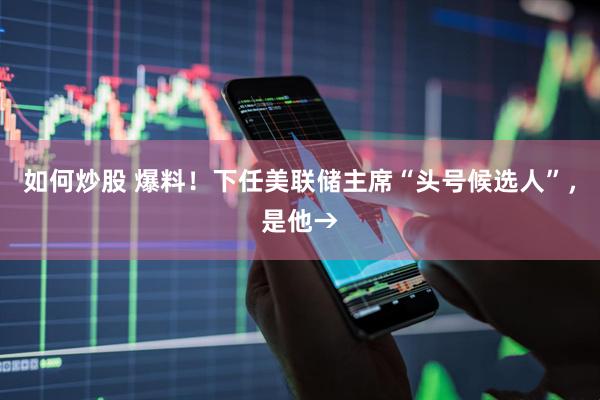 如何炒股 爆料！下任美联储主席“头号候选人”，是他→