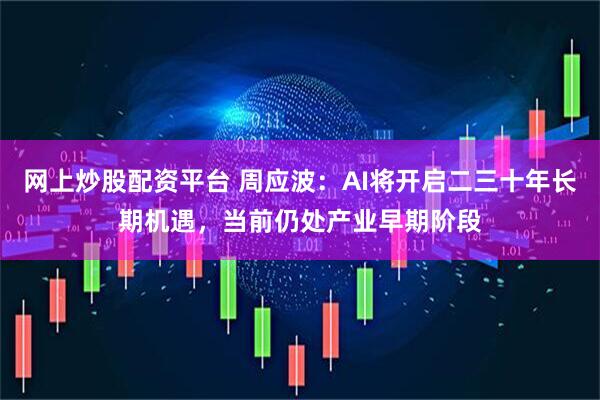 网上炒股配资平台 周应波：AI将开启二三十年长期机遇，当前仍处产业早期阶段