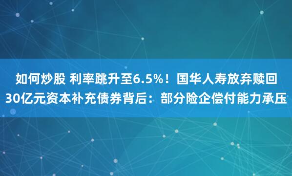 如何炒股 利率跳升至6.5%！国华人寿放弃赎回30亿元资本补充债券背后：部分险企偿付能力承压
