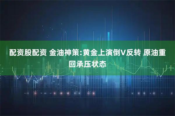 配资股配资 金油神策:黄金上演倒V反转 原油重回承压状态