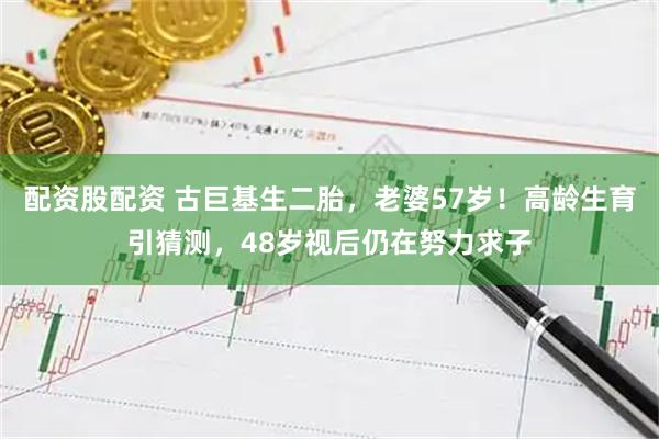 配资股配资 古巨基生二胎，老婆57岁！高龄生育引猜测，48岁视后仍在努力求子