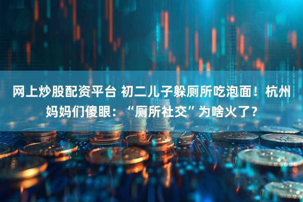网上炒股配资平台 初二儿子躲厕所吃泡面！杭州妈妈们傻眼：“厕所社交”为啥火了？