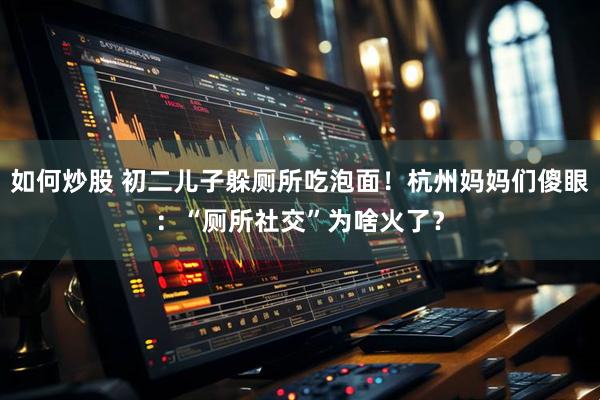 如何炒股 初二儿子躲厕所吃泡面！杭州妈妈们傻眼：“厕所社交”为啥火了？