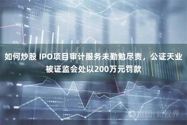 如何炒股 IPO项目审计服务未勤勉尽责，公证天业被证监会处以200万元罚款