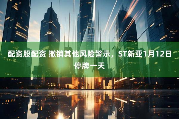 配资股配资 撤销其他风险警示，ST新亚1月12日停牌一天