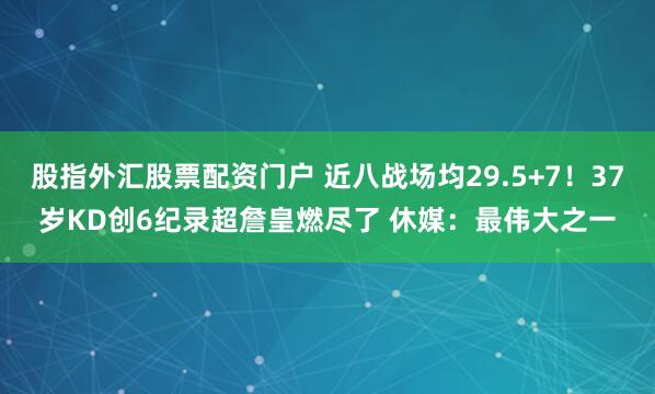 股指外汇股票配资门户 近八战场均29.5+7！37岁KD创6纪录超詹皇燃尽了 休媒：最伟大之一