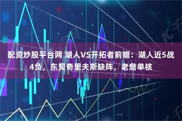 配资炒股平台网 湖人VS开拓者前瞻：湖人近5战4负，东契奇里夫斯缺阵，老詹单核