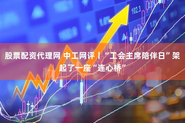 股票配资代理网 中工网评丨“工会主席陪伴日”架起了一座“连心桥”