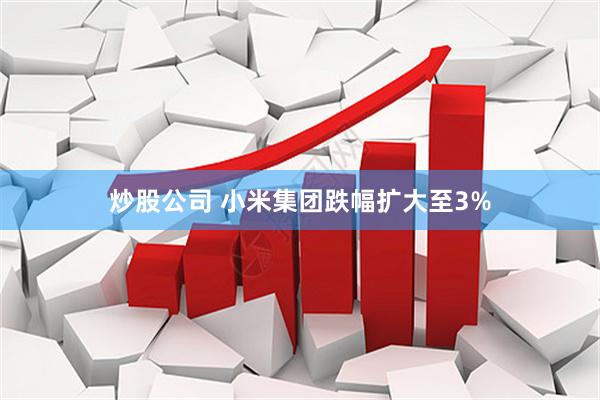 炒股公司 小米集团跌幅扩大至3%