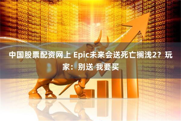 中国股票配资网上 Epic未来会送死亡搁浅2？玩家：别送 我要买