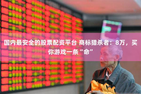 国内最安全的股票配资平台 商标猎杀者：8万，买你游戏一条“命”