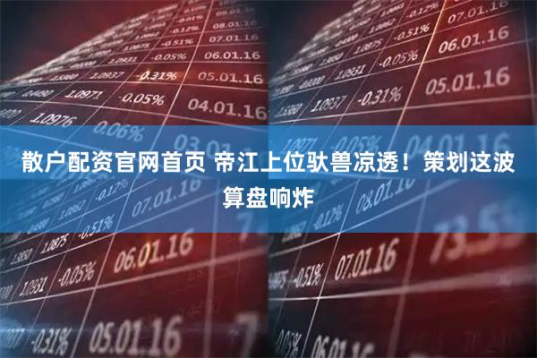 散户配资官网首页 帝江上位驮兽凉透！策划这波算盘响炸