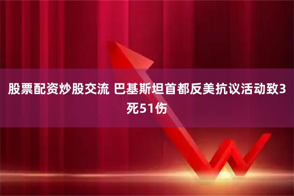 股票配资炒股交流 巴基斯坦首都反美抗议活动致3死51伤