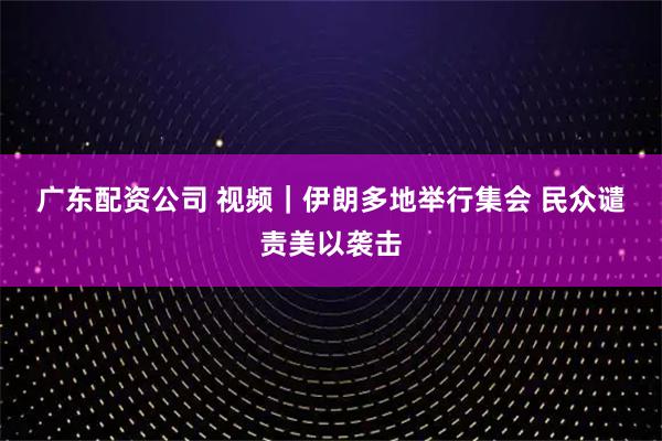 广东配资公司 视频｜伊朗多地举行集会 民众谴责美以袭击
