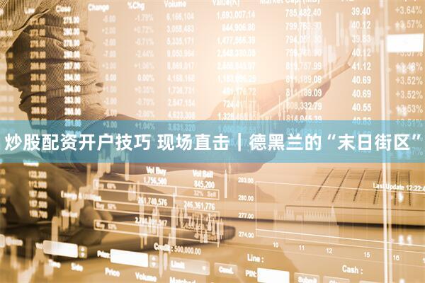 炒股配资开户技巧 现场直击｜德黑兰的“末日街区”