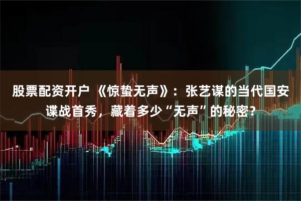 股票配资开户 《惊蛰无声》：张艺谋的当代国安谍战首秀，藏着多少“无声”的秘密？