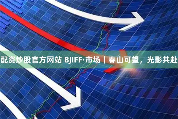 配资炒股官方网站 BJIFF·市场｜春山可望，光影共赴