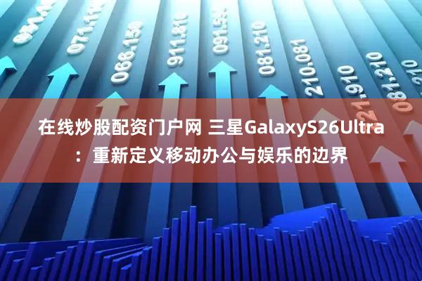 在线炒股配资门户网 三星GalaxyS26Ultra：重新定义移动办公与娱乐的边界