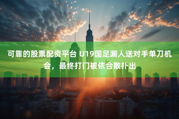 可靠的股票配资平台 U19国足漏人送对手单刀机会，最终打门被依合散扑出