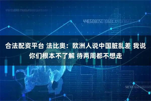 合法配资平台 法比奥：欧洲人说中国脏乱差 我说你们根本不了解 待两周都不想走