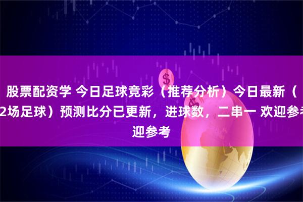 股票配资学 今日足球竞彩（推荐分析）今日最新（12场足球）预测比分已更新，进球数，二串一 欢迎参考