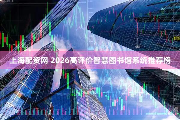上海配资网 2026高评价智慧图书馆系统推荐榜