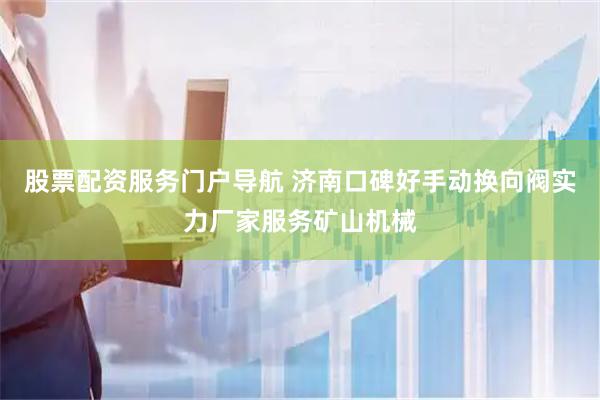 股票配资服务门户导航 济南口碑好手动换向阀实力厂家服务矿山机械
