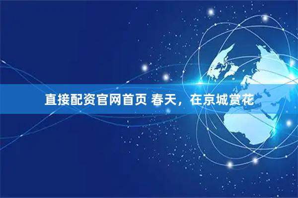 直接配资官网首页 春天，在京城赏花