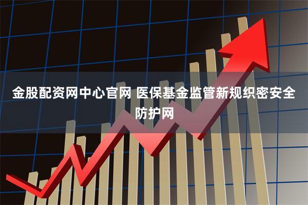 金股配资网中心官网 医保基金监管新规织密安全防护网